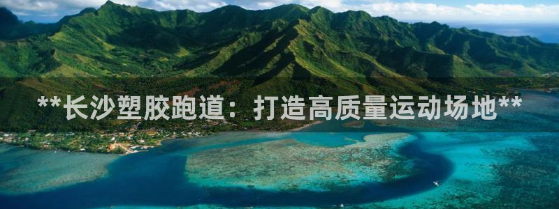 谈球吧网app官网下载：**长沙塑胶跑道：打造高质量