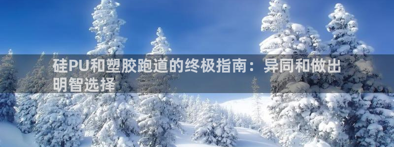 谈球吧平台正规吗可信吗：硅PU和塑胶跑道的终极指南：