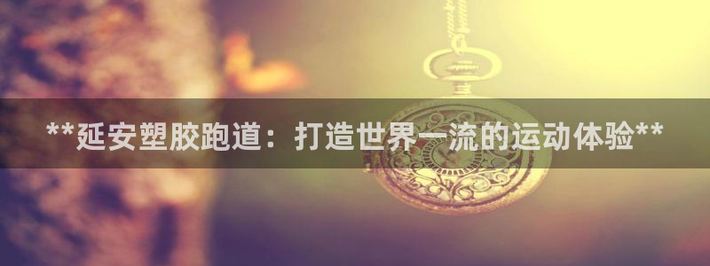 谈球吧体育官网在线入口：**延安塑胶跑道：打造世界一