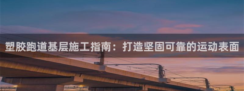谈球吧官网在线入口免费观看高清版：塑胶跑道基层施工指南：打造坚固可靠的运动表面