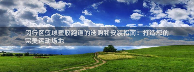 谈球吧在线登录：闵行区篮球塑胶跑道的选购和安装指南：打造您的
完美运动场地