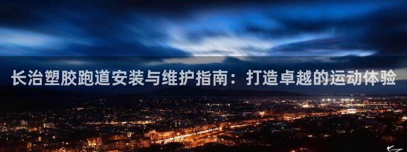 谈球吧在线：长治塑胶跑道安装与维护指南：打造卓越的运动体验