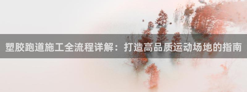 谈球吧平台正规吗可靠吗安全吗：塑胶跑道施工全流程详解：打造高品质运动场地的指南