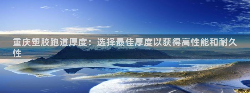 谈球吧官网在线入口手机版免费：重庆塑胶跑道厚度：选择最佳厚度以获得高性能和耐久
性