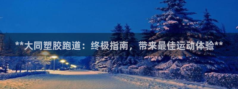 谈球吧娱乐app下载官网苹果版：**大同塑胶跑道：终极指南，带来最佳运动体验**