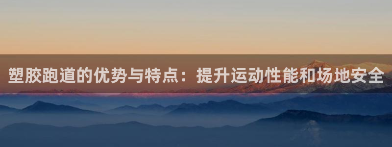 谈球吧体育首页综合登陆：塑胶跑道的优势与特点：提升运