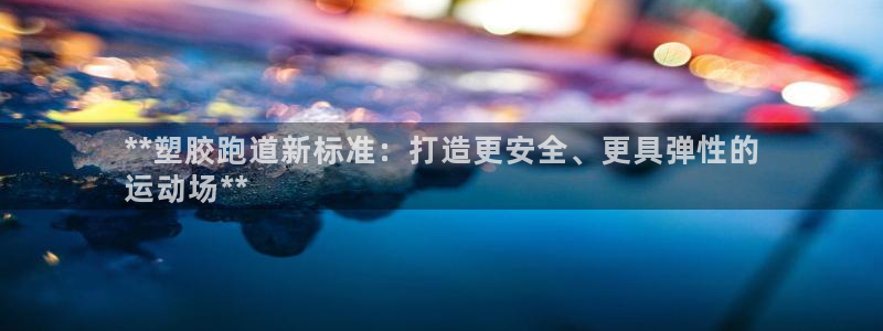 谈球吧平台正规吗可靠吗知乎：**塑胶跑道新标准：打造更安全、更具弹性的
运动场**
