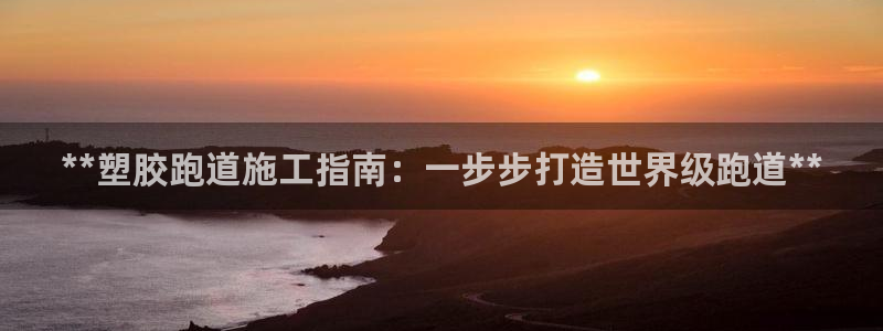 谈球吧官网在线入口网址：**塑胶跑道施工指南：一步步打造世界级跑道**