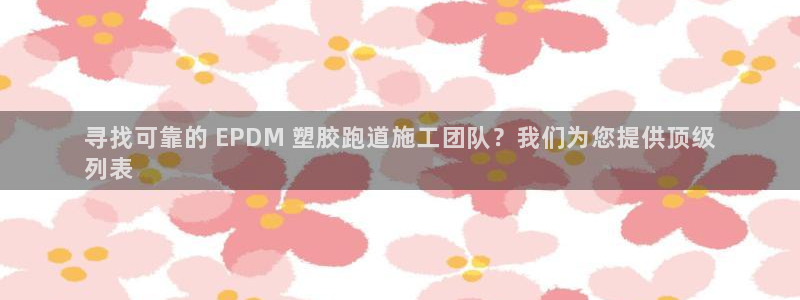 谈球吧怎么样：寻找可靠的 EPDM 塑胶跑道施工团队？我们为您提供顶级
列表