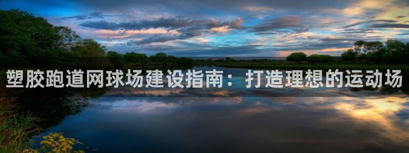 谈球吧app官网下载：塑胶跑道网球场建设指南：打造理想的运动场