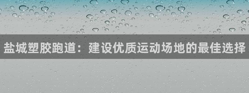 谈球吧体育赛事入口：盐城塑胶跑道：建设优质运动场地的最佳选择