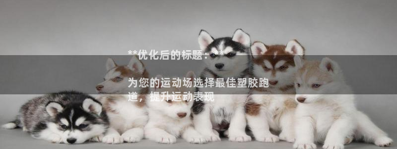 谈球吧app官方下载：**优化后的标题：**

为您的运动场选择最佳塑胶跑
道，提升运动表现