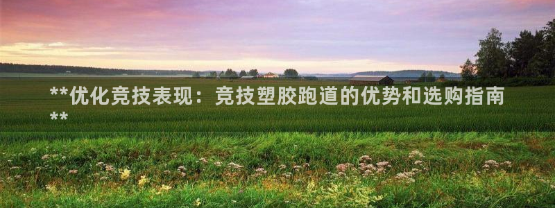 谈球吧app赛事分析：**优化竞技表现：竞技塑胶跑道的优势和选购指南
**