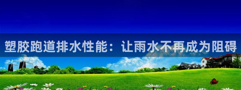谈球吧咋样黑钱：塑胶跑道排水性能：让雨水不再成为阻碍