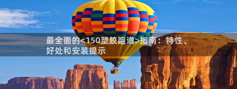 谈球吧网app官网下载：最全面的<150塑胶跑道>指南：特性、
好处和安装提示