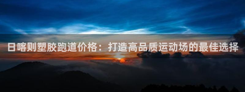 谈球吧app体育：日喀则塑胶跑道价格：打造高品质运动场的最佳选择