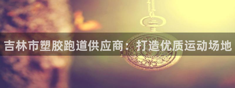 谈球吧平台正规吗可靠吗知乎：吉林市塑胶跑道供应商：打造优质运动场地