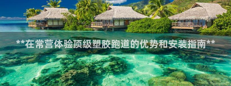 谈球吧官方网站：**在常营体验顶级塑胶跑道的优势和安装指南**