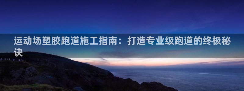 谈球吧官网在线入口手机版：运动场塑胶跑道施工指南：打造专业级跑道的终极秘
诀