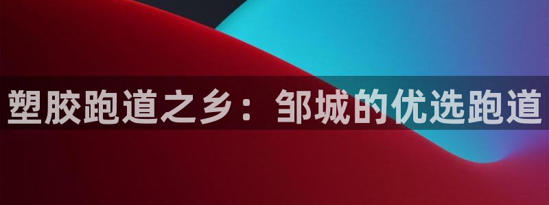 谈球吧体育app下载官网手机版苹果：塑胶跑道之乡：邹城的优选跑道