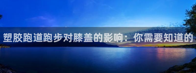 谈球吧的聊天软件：塑胶跑道跑步对膝盖的影响：你需要知道的