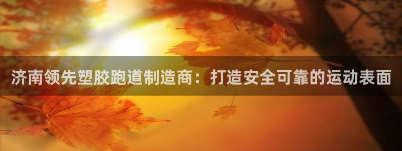 谈球吧app官网：济南领先塑胶跑道制造商：打造安全可靠的运动表面