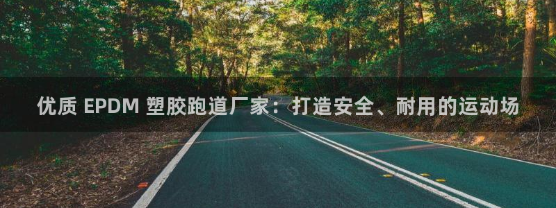 谈球吧官网在线入口免费观看高清：优质 EPDM 塑胶跑道厂家：打造安全、耐用的运动场