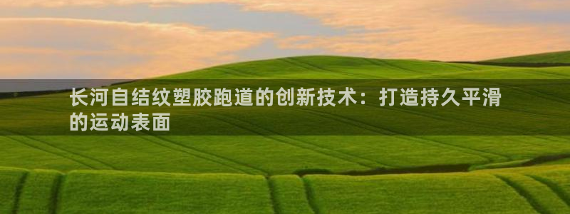 谈球吧咋样黑钱：长河自结纹塑胶跑道的创新技术：打造持久平滑
的运动表面