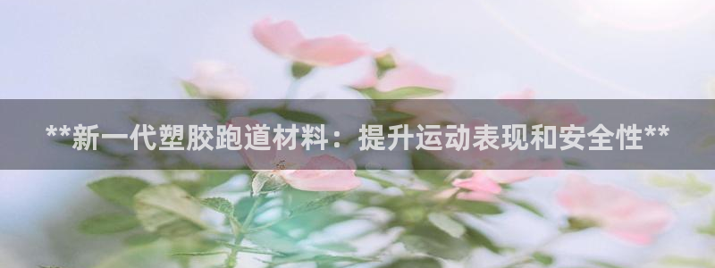 谈球吧官网在线入口手机版下载安装：**新一代塑胶跑道材料：提升运动表现和安全性**