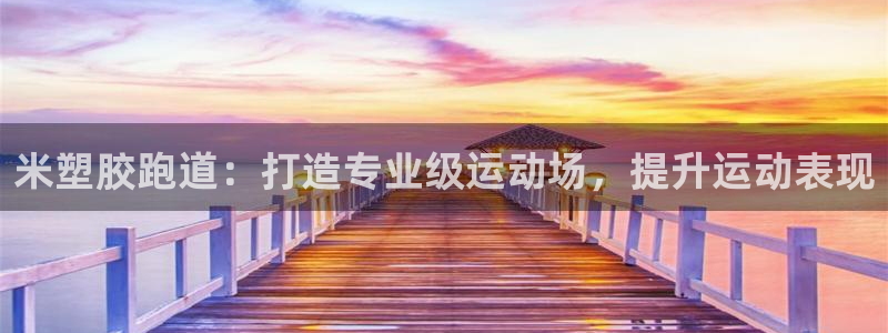 谈球吧官网入口在线观看：米塑胶跑道：打造专业级运动场，提升运动表现
