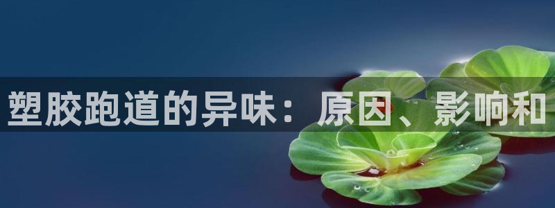 谈球吧官网在线入口手机版免费观看：塑胶跑道的异味：原因、影响和
