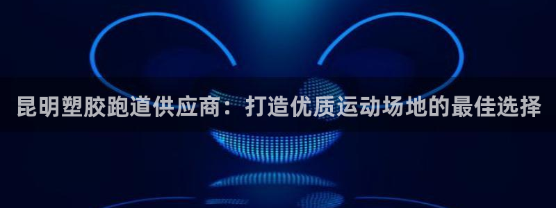 谈球吧官网提款不了：昆明塑胶跑道供应商：打造优质运动场地的最佳选择