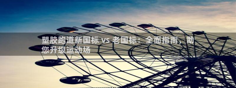 谈球吧是正规平台吗安全吗：塑胶跑道新国标 vs 老国标：全面指南，助
您升级运动场