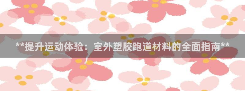 谈球吧体育综合台：**提升运动体验：室外塑胶跑道材料的全面指南**