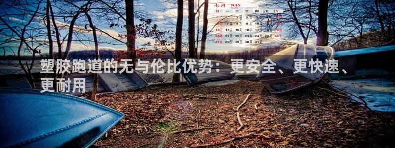 谈球吧登录网：塑胶跑道的无与伦比优势：更安全、更快速、
更耐用
