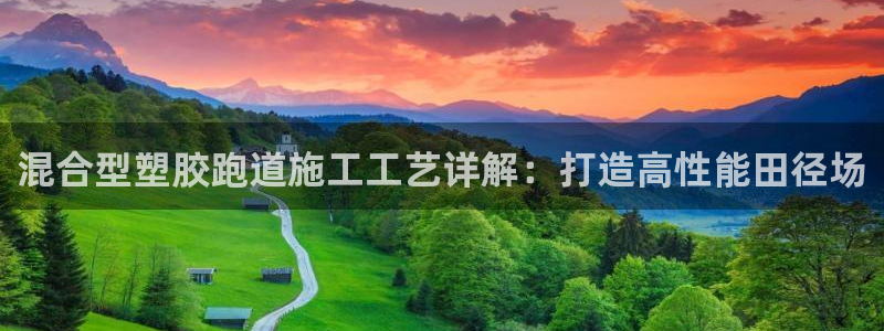 谈球吧体育app下载官网苹果：混合型塑胶跑道施工工艺详解：打造高性能田径场