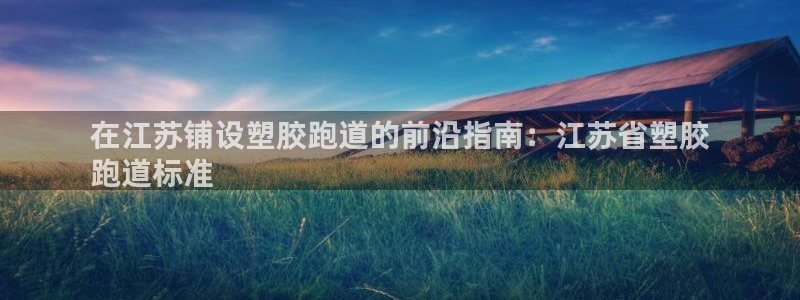 谈球吧：在江苏铺设塑胶跑道的前沿指南：江苏省塑胶
跑道标准