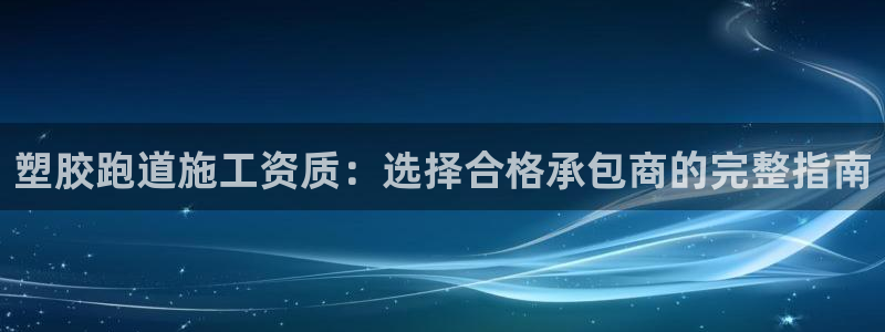 谈球吧APP入口：塑胶跑道施工资质：选择合格承包商的完整指南