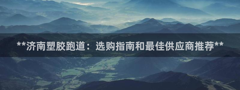 谈球吧平台：**济南塑胶跑道：选购指南和最佳供应商推荐**