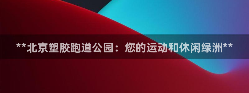 谈球吧言网入口：**北京塑胶跑道公园：您的运动和休闲绿洲**