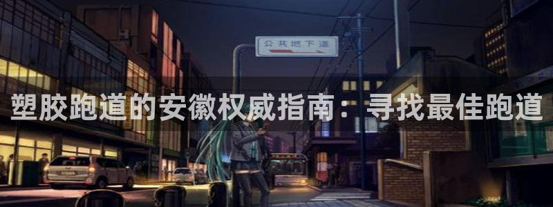 谈球吧论坛：塑胶跑道的安徽权威指南：寻找最佳跑道