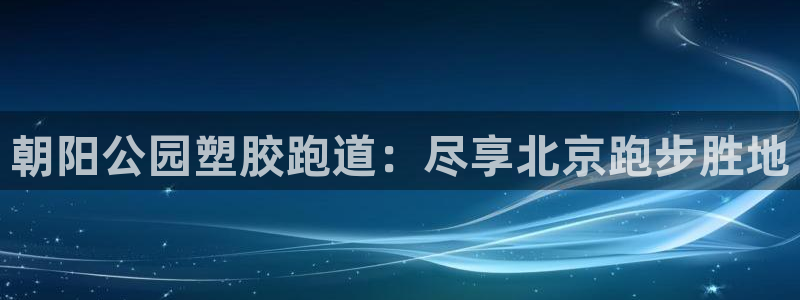 谈球吧是黑台子吗知乎小说：朝阳公园塑胶跑道：尽享北京跑步胜地
