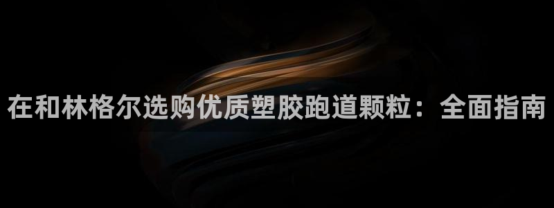 谈球吧中国：在和林格尔选购优质塑胶跑道颗粒：全面指南