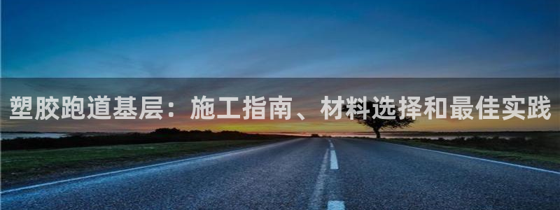 谈球吧官网在线入口手机版下载苹果：塑胶跑道基层：施工指南、材料选择和最佳实践