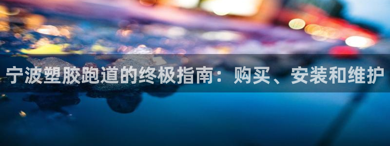 谈球吧登录网：宁波塑胶跑道的终极指南：购买、安装和维