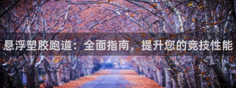 谈球吧体育app官网下载安卓：悬浮塑胶跑道：全面指南，提升您的竞技性能
