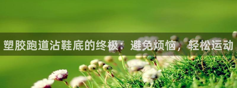 谈球吧可靠吗：塑胶跑道沾鞋底的终极：避免烦恼，轻松运动