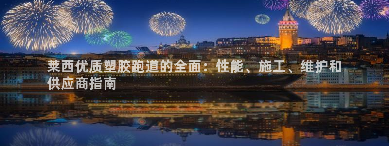 谈球吧app下载：莱西优质塑胶跑道的全面：性能、施工、维护和
供应商指南