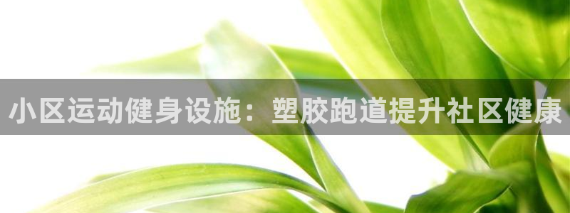 谈球吧官网在线入口免费观看视频网站：小区运动健身设施：塑胶跑道提升社区健康