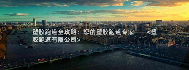谈球吧是黑台子吗：塑胶跑道全攻略：您的塑胶跑道专家——<塑
胶跑道有限公司>